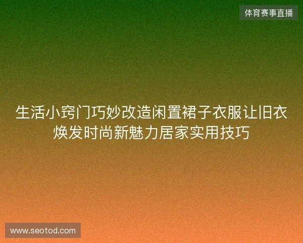生活小窍门巧妙改造闲置裙子衣服让旧衣焕发时尚新魅力居家实用技巧