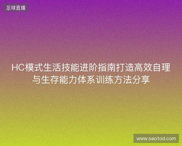 HC模式生活技能进阶指南打造高效自理与生存能力体系训练方法分享 HC模式生活技能进阶指南打造高效自理与生存能力体系训练方法分享