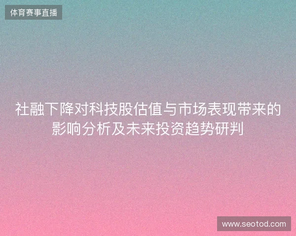 社融下降对科技股估值与市场表现带来的影响分析及未来投资趋势研判
