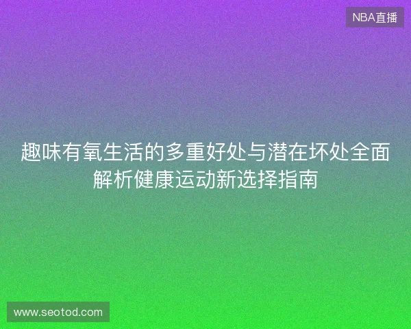 趣味有氧生活的多重好处与潜在坏处全面解析健康运动新选择指南