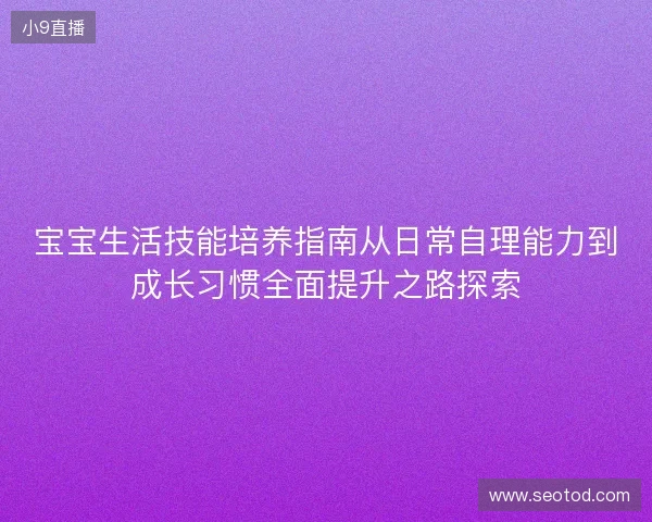 宝宝生活技能培养指南从日常自理能力到成长习惯全面提升之路探索 宝宝生活技能培养指南从日常自理能力到成长习惯全面提升之路探索