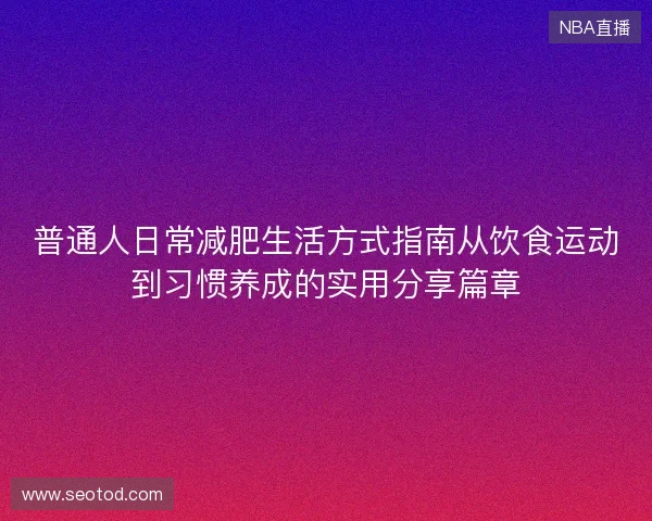 普通人日常减肥生活方式指南从饮食运动到习惯养成的实用分享篇章 普通人日常减肥生活方式指南从饮食运动到习惯养成的实用分享篇章