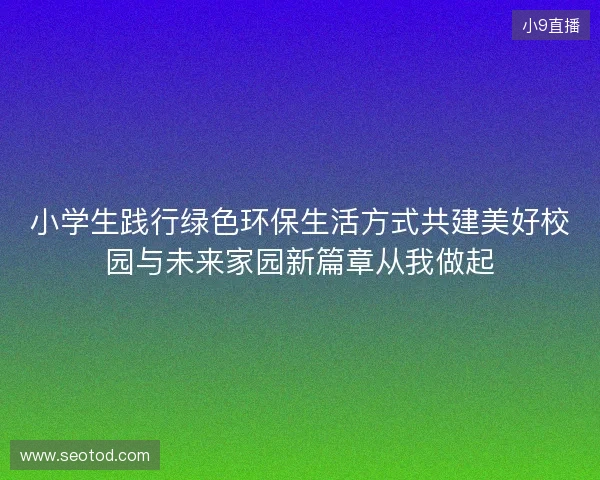 小学生践行绿色环保生活方式共建美好校园与未来家园新篇章从我做起
