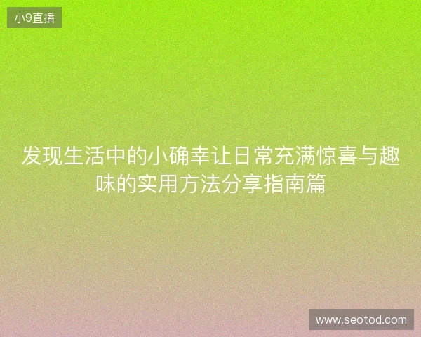 发现生活中的小确幸让日常充满惊喜与趣味的实用方法分享指南篇 发现生活中的小确幸让日常充满惊喜与趣味的实用方法分享指南篇