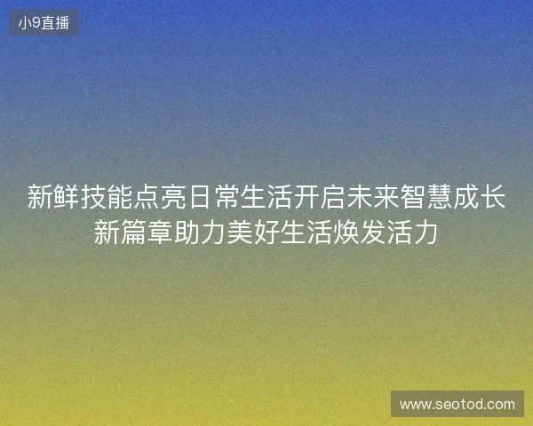 新鲜技能点亮日常生活开启未来智慧成长新篇章助力美好生活焕发活力